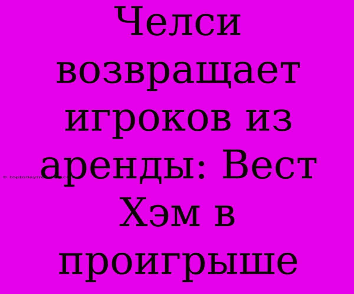 Челси Возвращает Игроков Из Аренды: Вест Хэм В Проигрыше