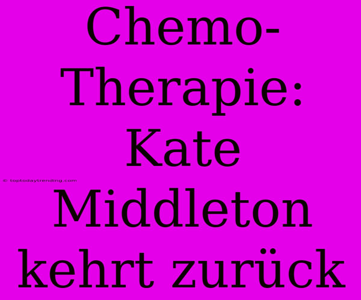 Chemo-Therapie: Kate Middleton Kehrt Zurück