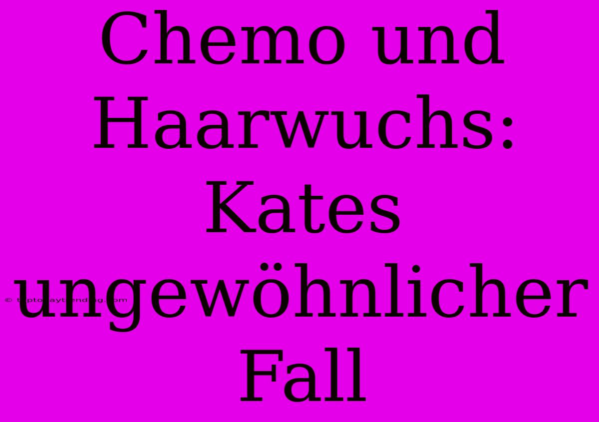 Chemo Und Haarwuchs: Kates Ungewöhnlicher Fall