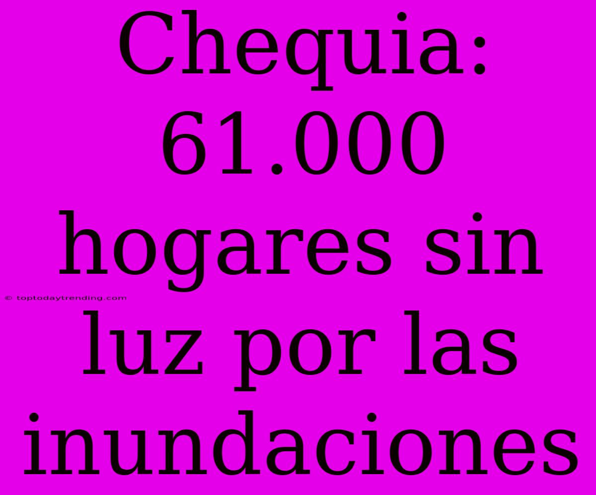 Chequia:  61.000 Hogares Sin Luz Por Las Inundaciones