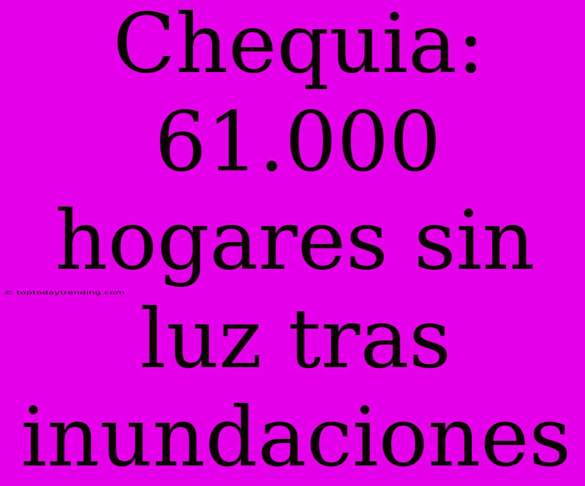 Chequia: 61.000 Hogares Sin Luz Tras Inundaciones