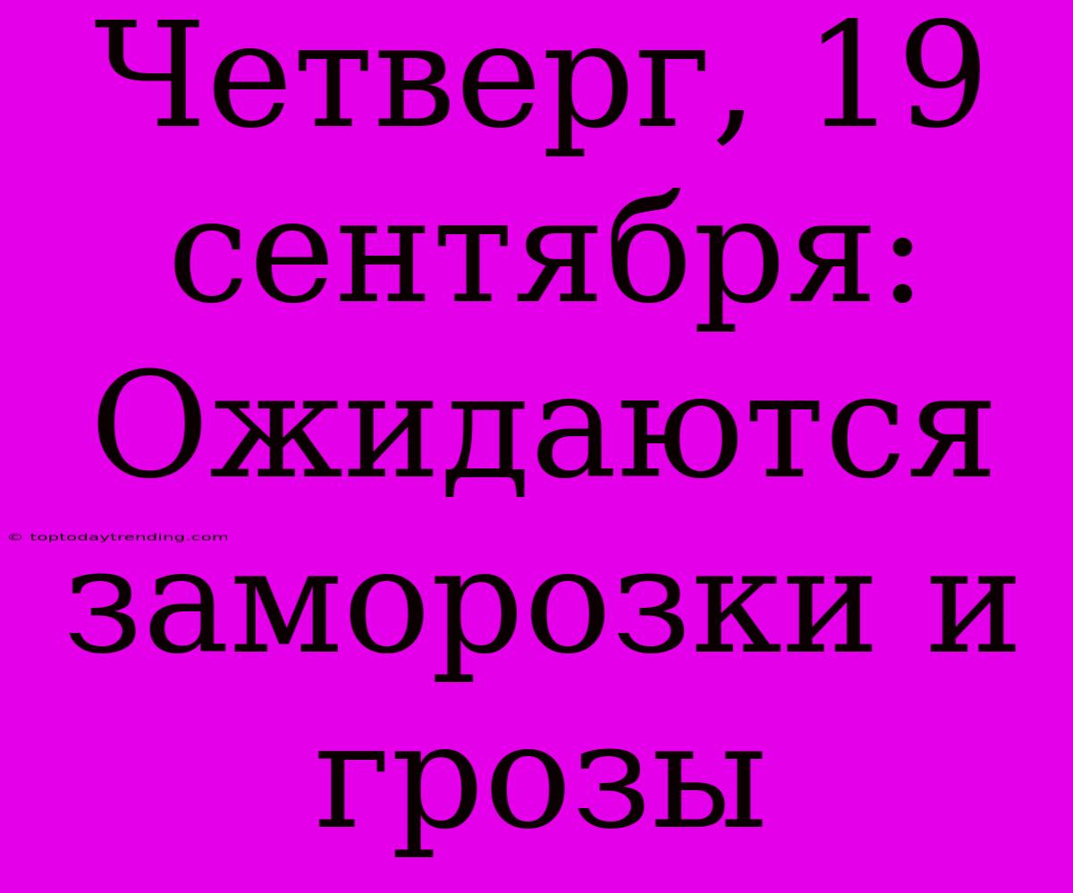 Четверг, 19 Сентября: Ожидаются Заморозки И Грозы