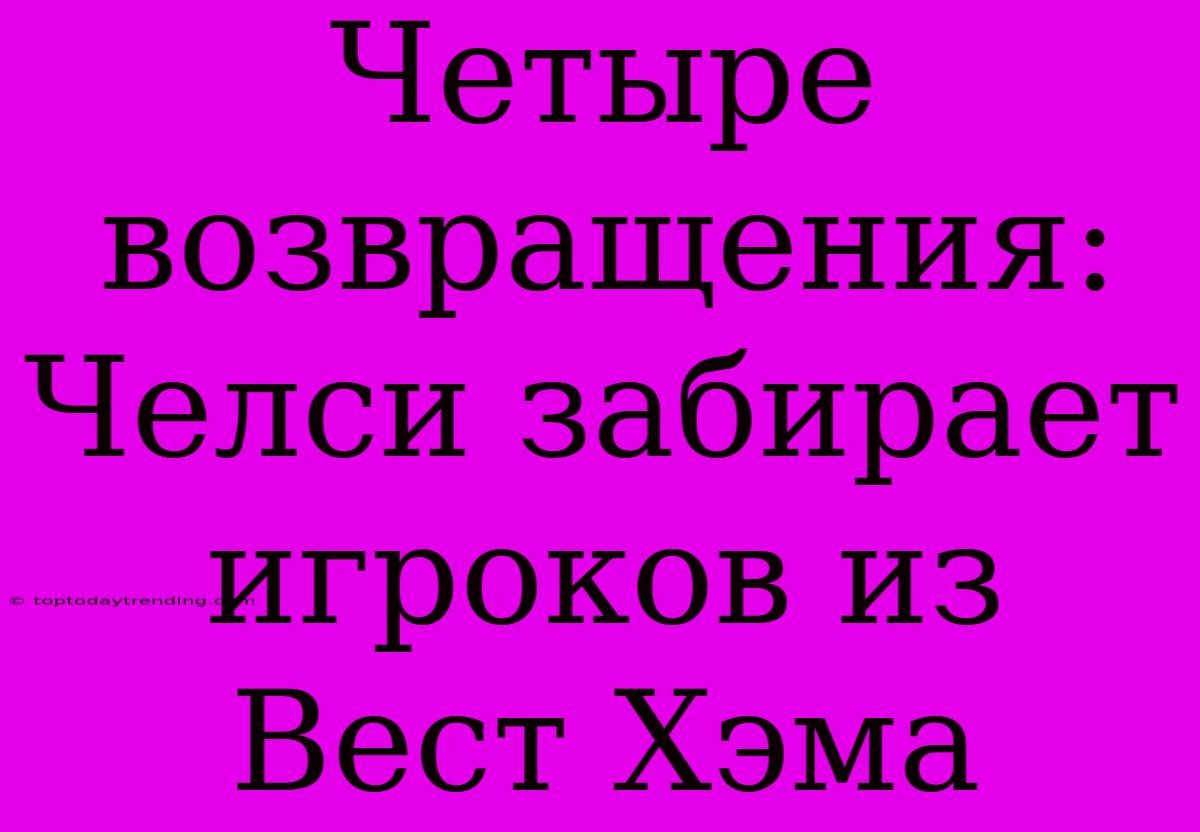 Четыре Возвращения: Челси Забирает Игроков Из Вест Хэма