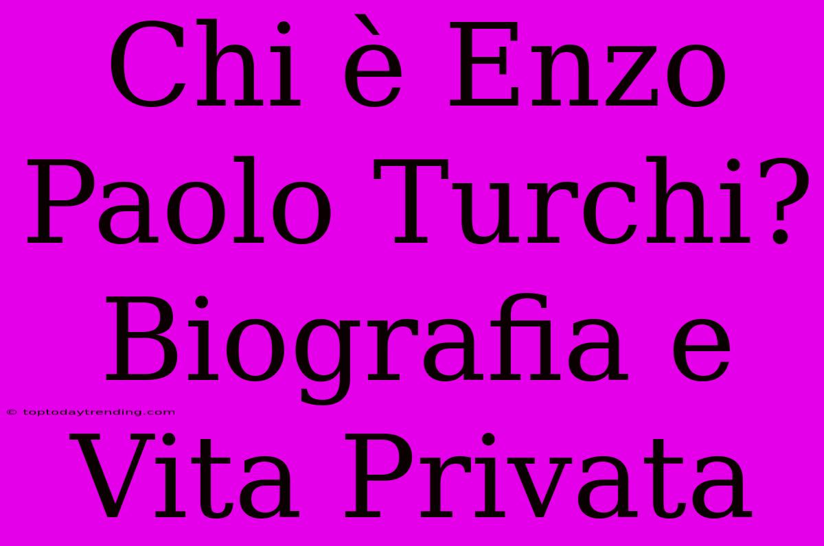 Chi È Enzo Paolo Turchi? Biografia E Vita Privata