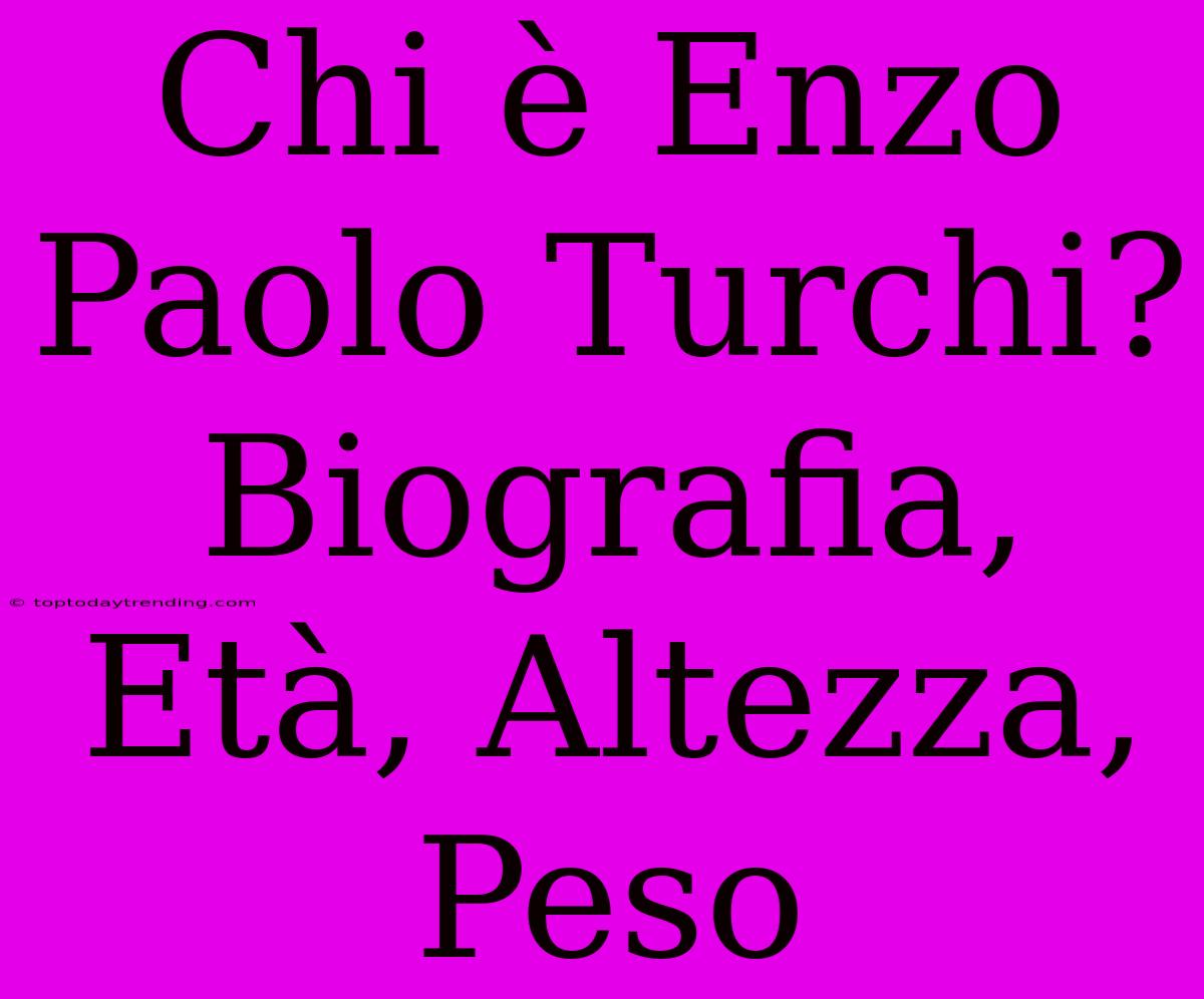 Chi È Enzo Paolo Turchi? Biografia, Età, Altezza, Peso