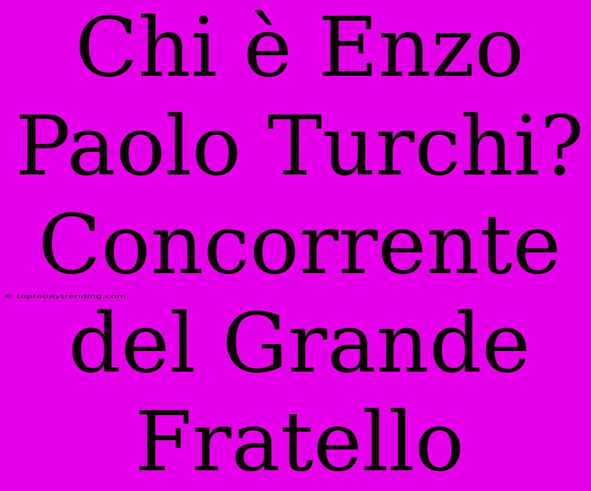 Chi È Enzo Paolo Turchi? Concorrente Del Grande Fratello