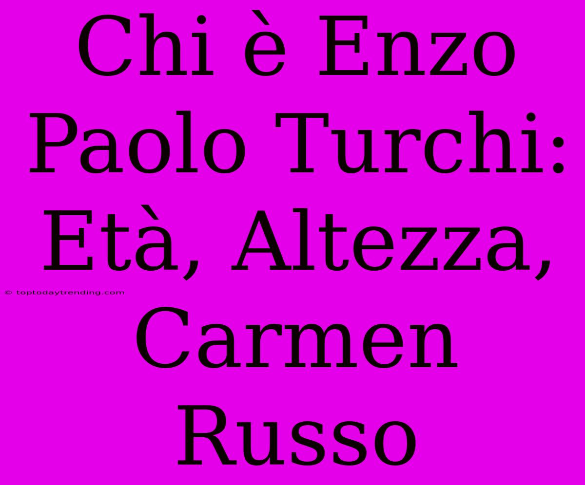 Chi È Enzo Paolo Turchi: Età, Altezza, Carmen Russo