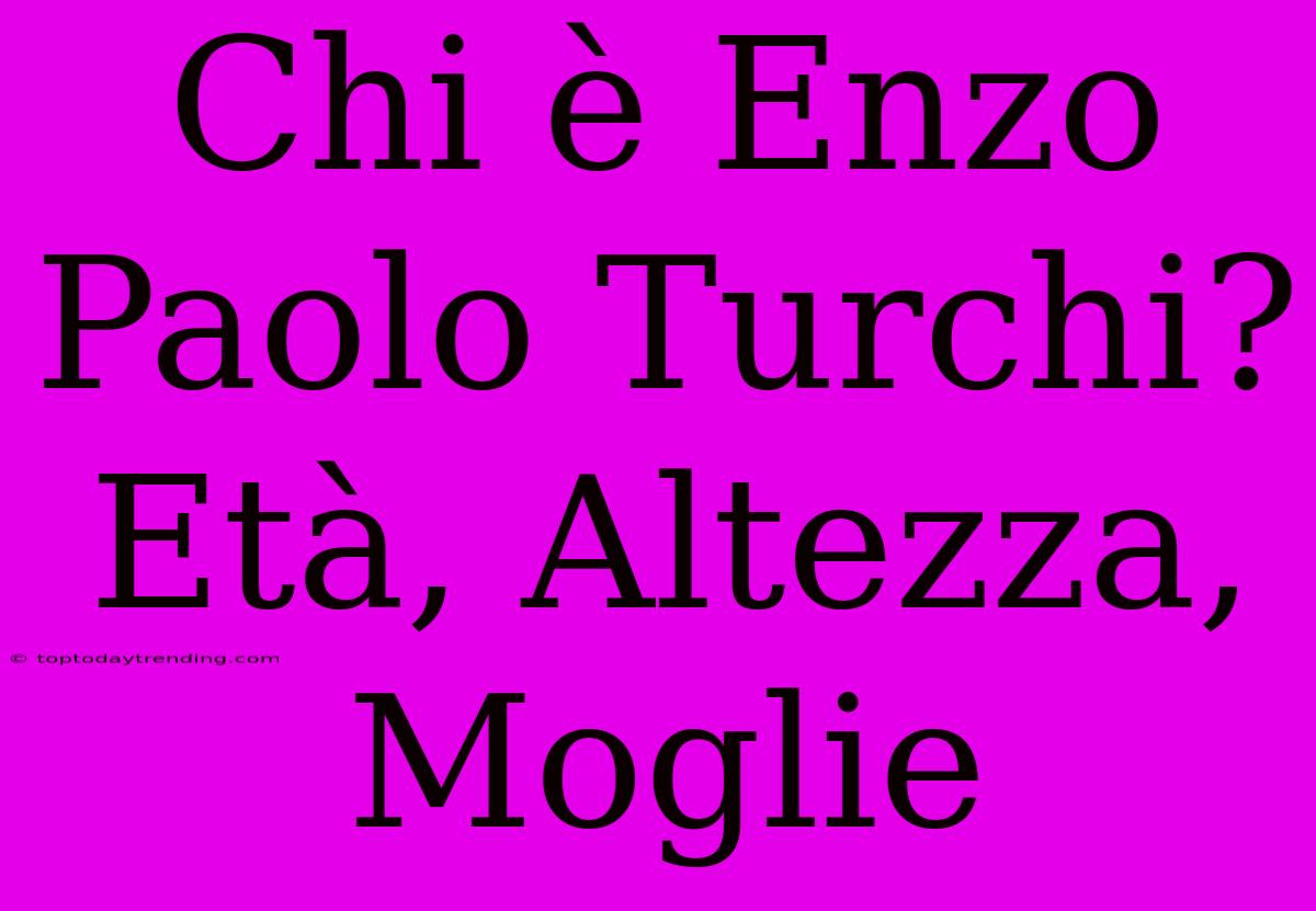 Chi È Enzo Paolo Turchi? Età, Altezza, Moglie