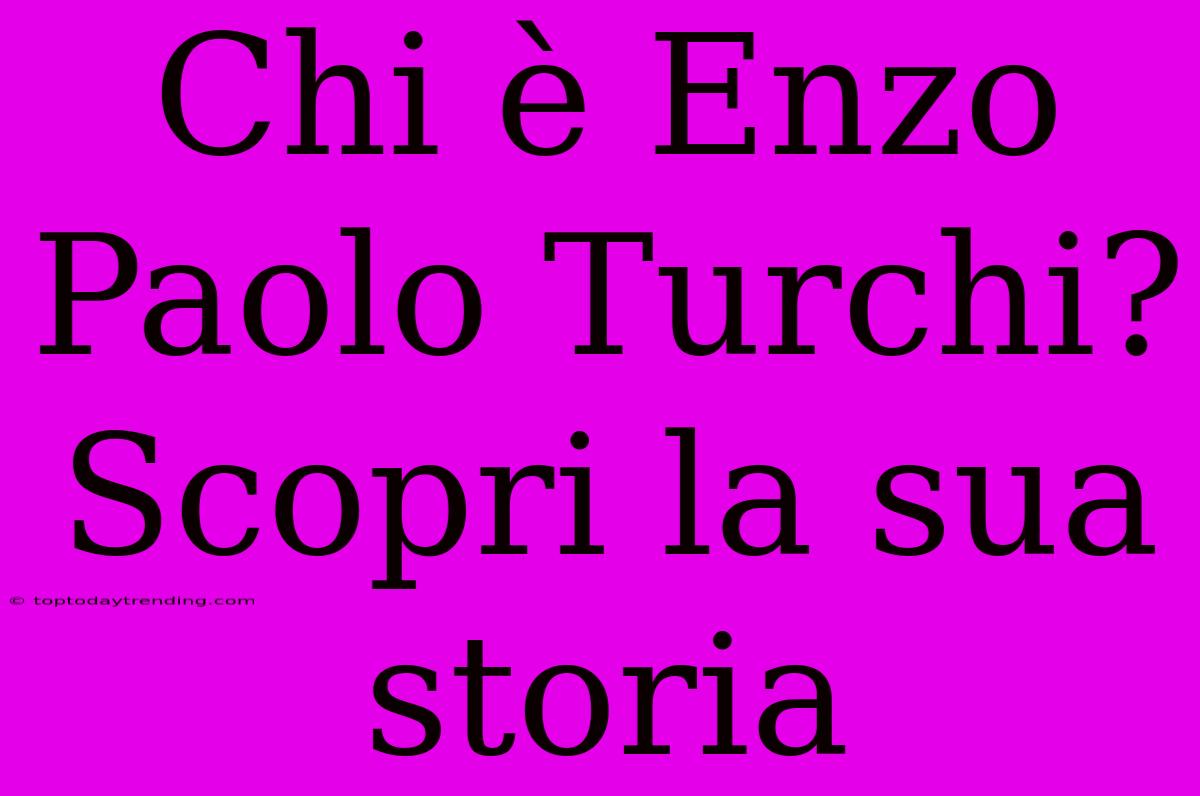 Chi È Enzo Paolo Turchi? Scopri La Sua Storia