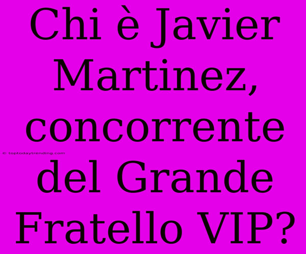 Chi È Javier Martinez, Concorrente Del Grande Fratello VIP?