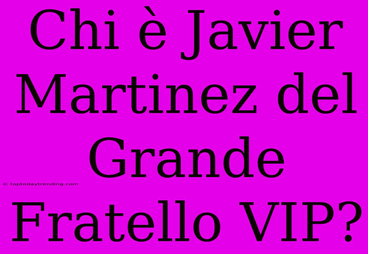 Chi È Javier Martinez Del Grande Fratello VIP?