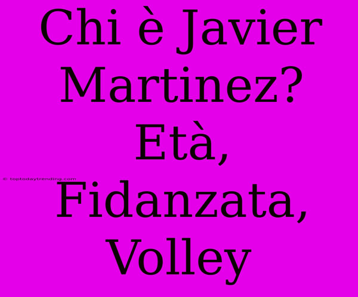 Chi È Javier Martinez? Età, Fidanzata, Volley