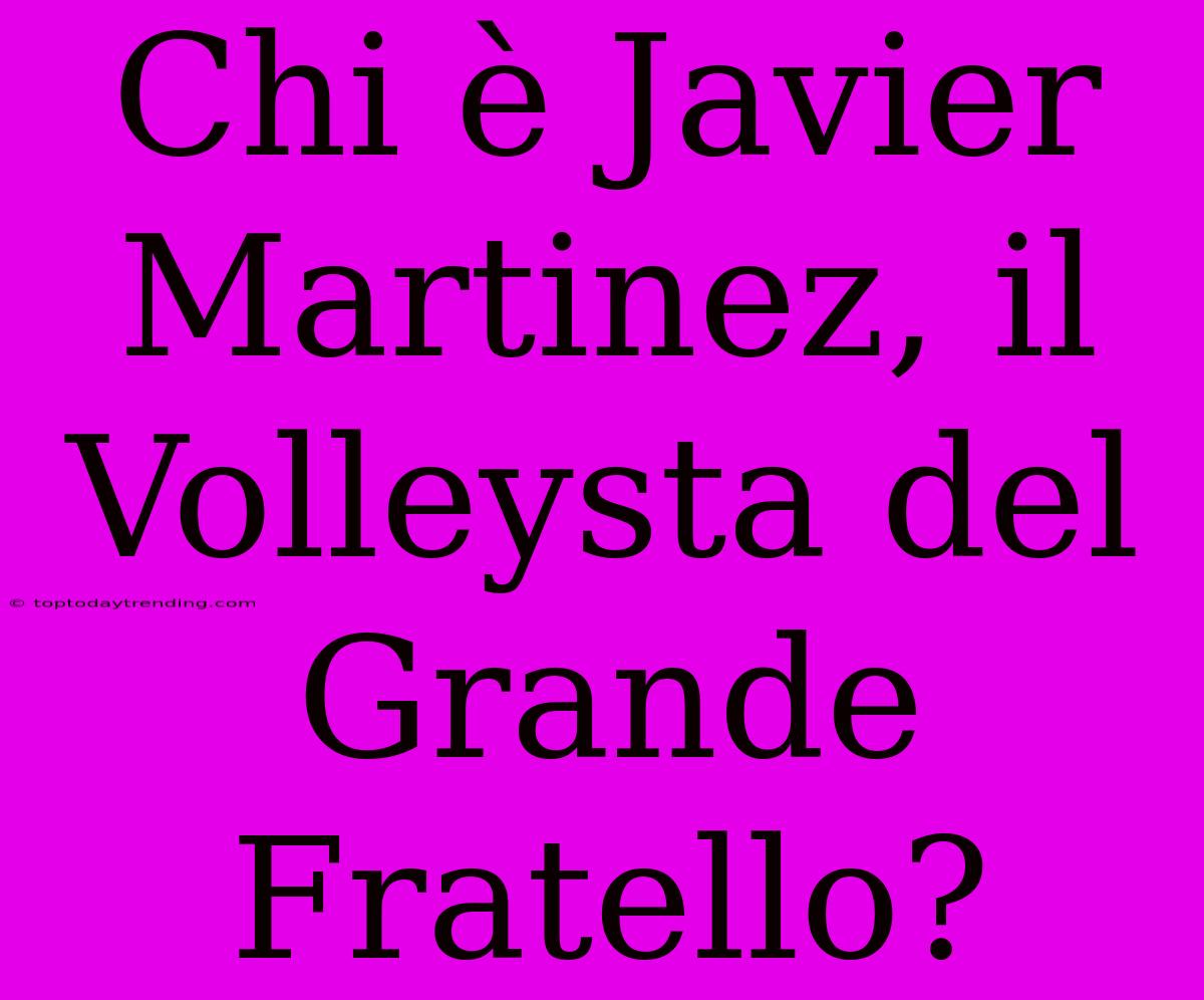 Chi È Javier Martinez, Il Volleysta Del Grande Fratello?