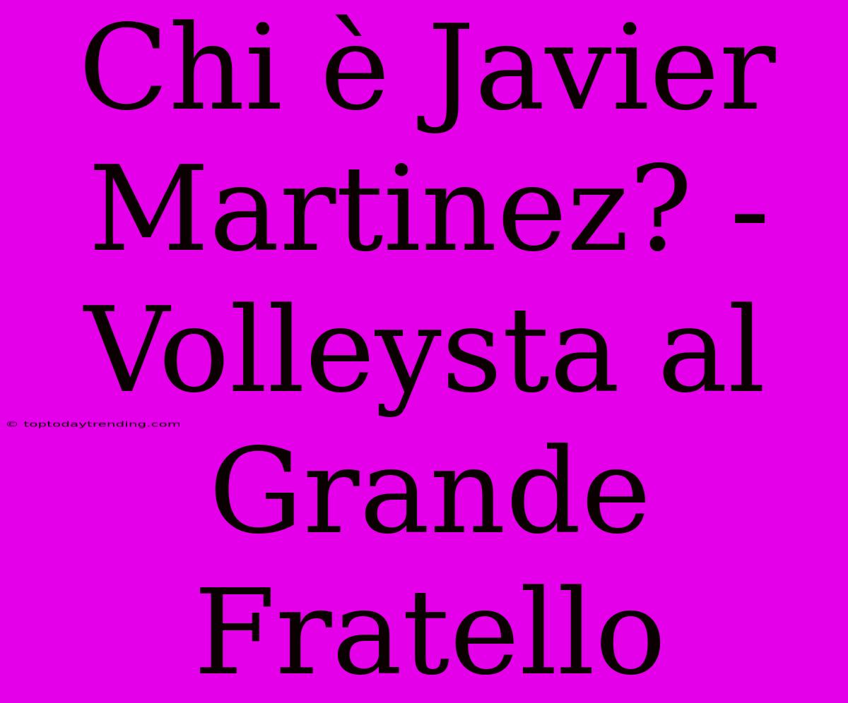 Chi È Javier Martinez? - Volleysta Al Grande Fratello