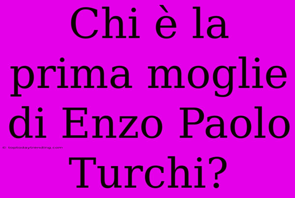 Chi È La Prima Moglie Di Enzo Paolo Turchi?