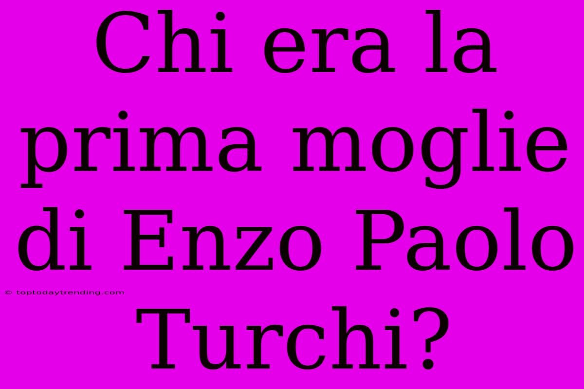 Chi Era La Prima Moglie Di Enzo Paolo Turchi?