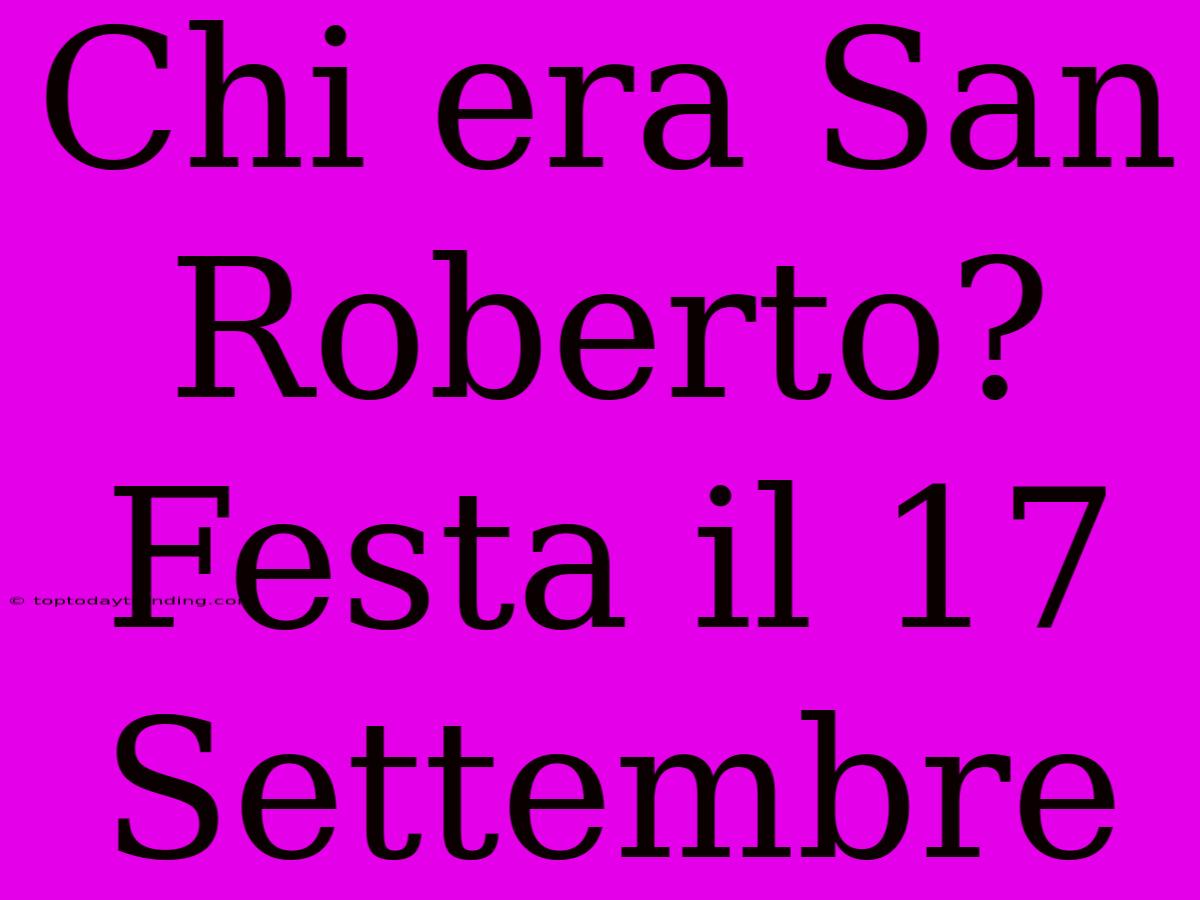 Chi Era San Roberto? Festa Il 17 Settembre