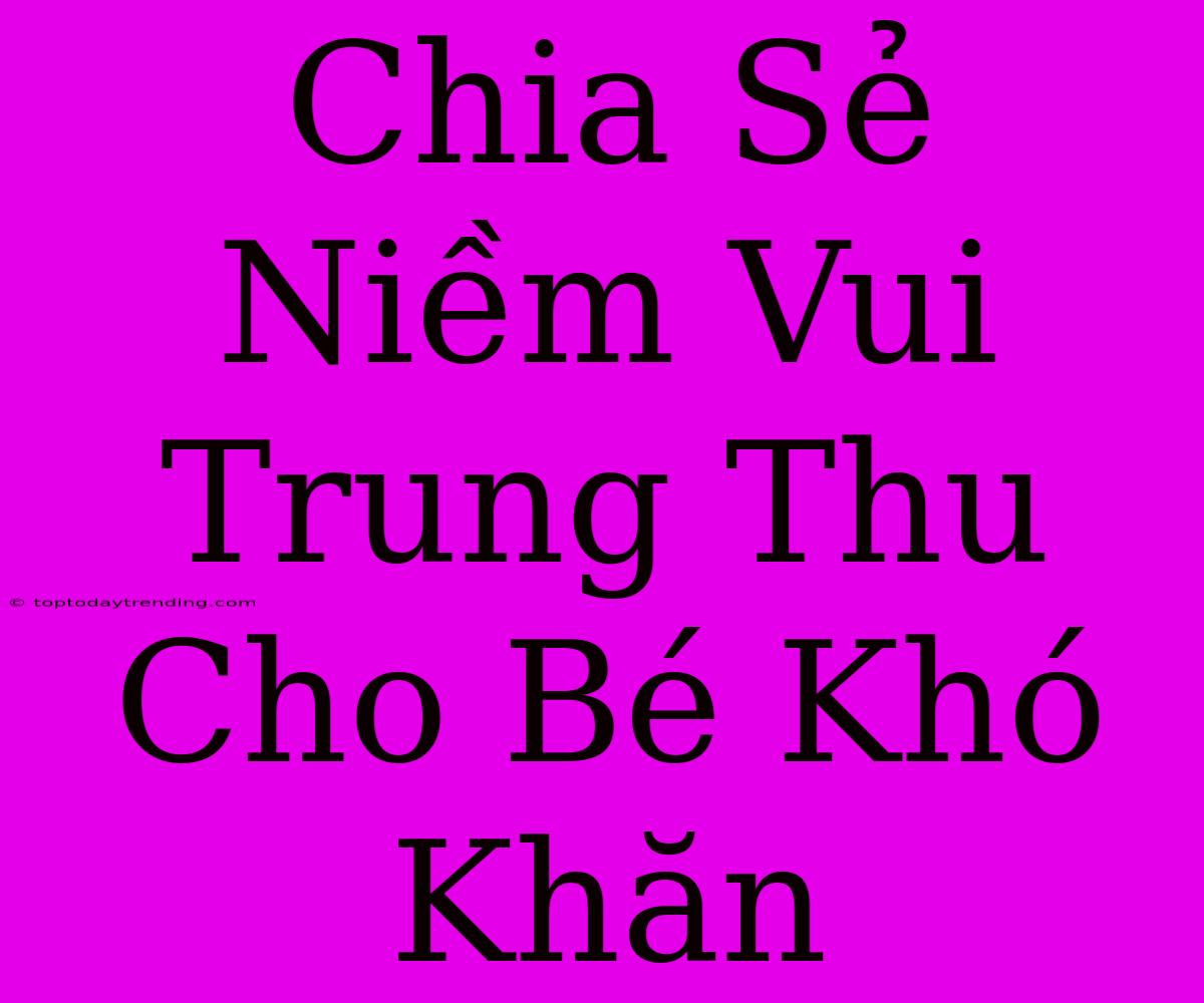 Chia Sẻ Niềm Vui Trung Thu Cho Bé Khó Khăn