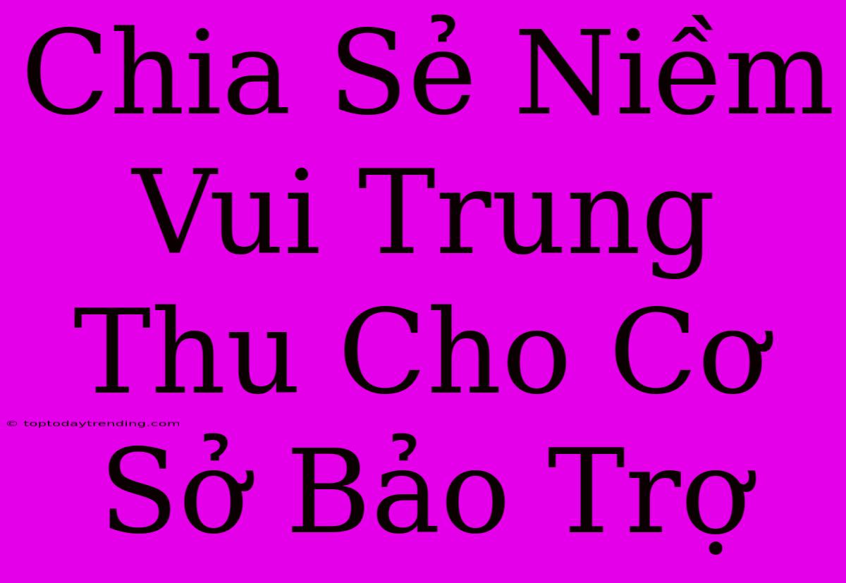 Chia Sẻ Niềm Vui Trung Thu Cho Cơ Sở Bảo Trợ