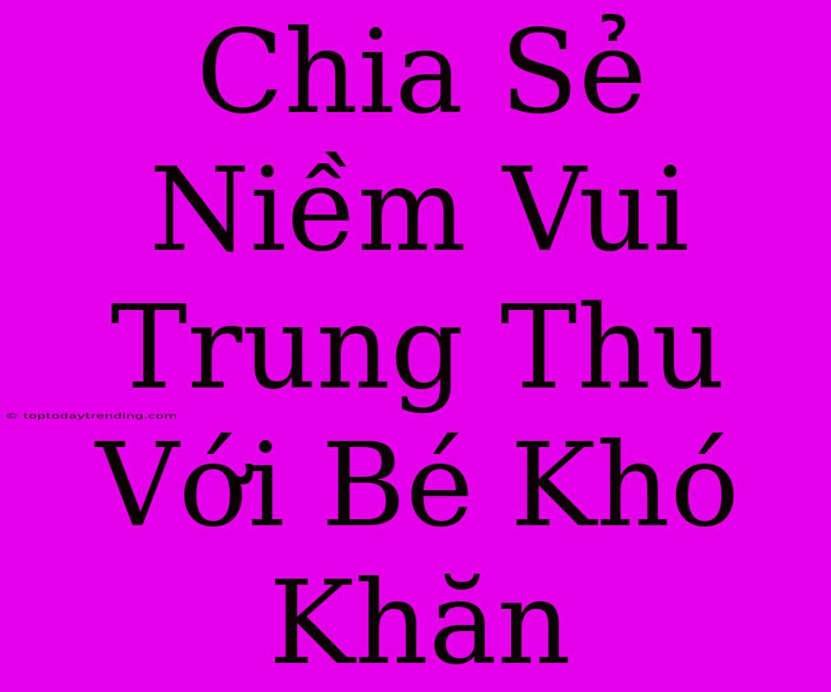 Chia Sẻ Niềm Vui Trung Thu Với Bé Khó Khăn