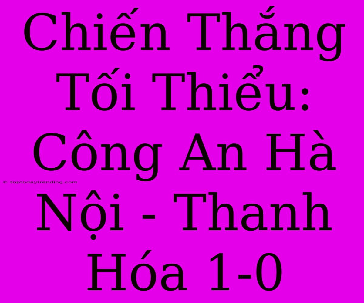 Chiến Thắng Tối Thiểu: Công An Hà Nội - Thanh Hóa 1-0