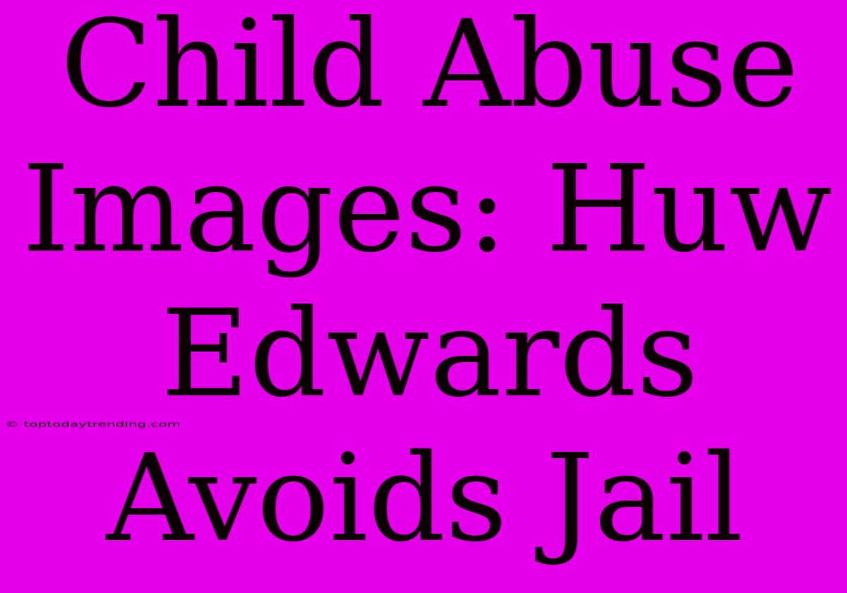 Child Abuse Images: Huw Edwards Avoids Jail