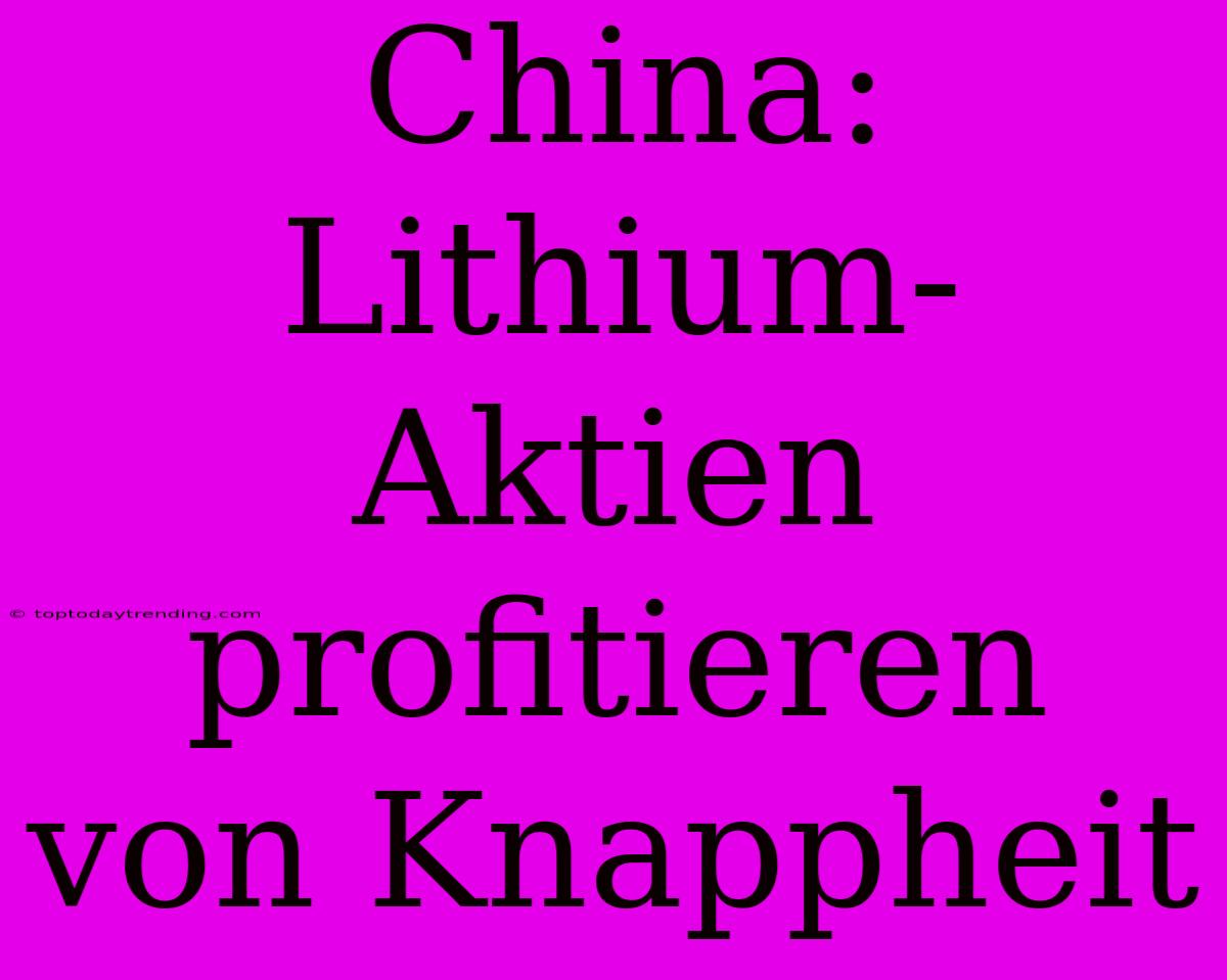 China: Lithium-Aktien Profitieren Von Knappheit