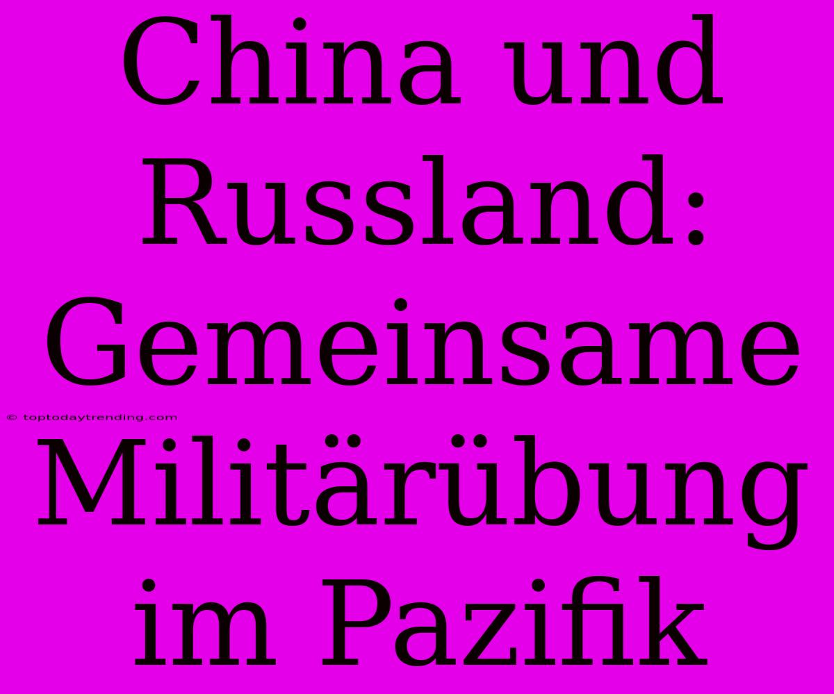 China Und Russland: Gemeinsame Militärübung Im Pazifik