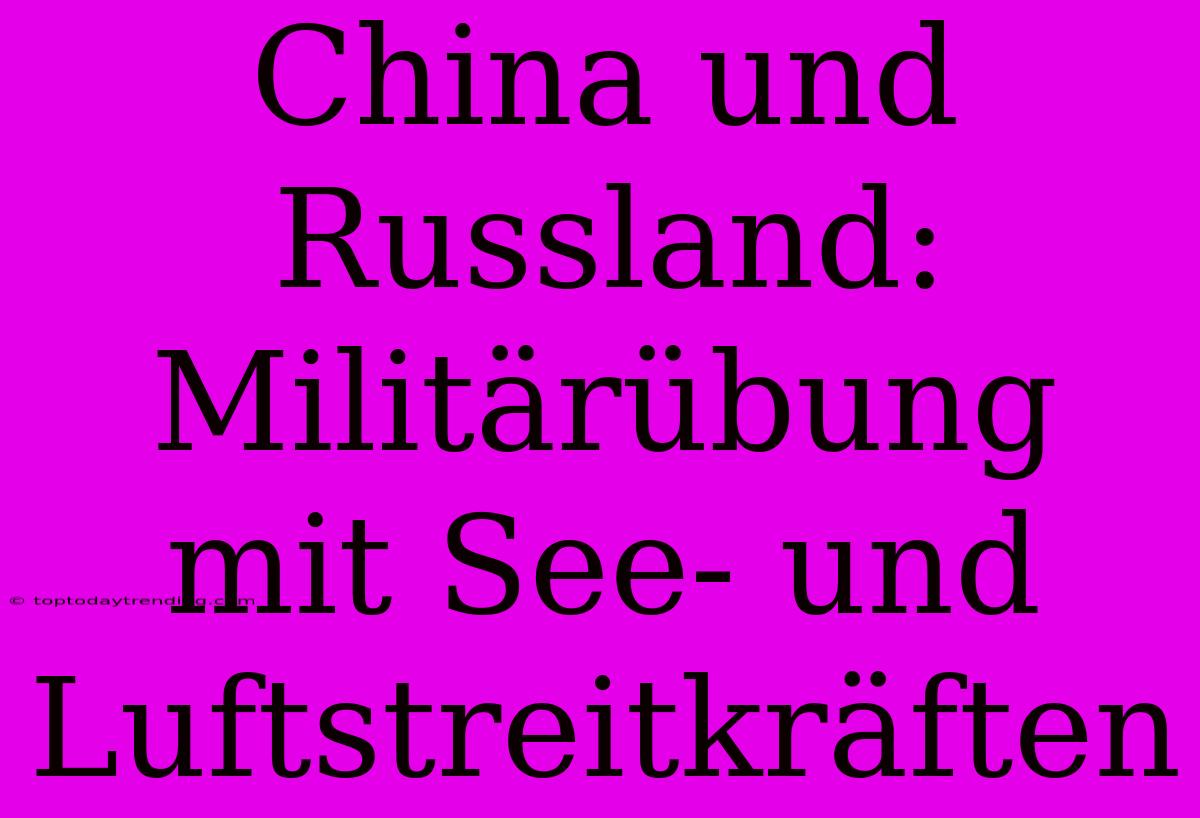 China Und Russland: Militärübung Mit See- Und Luftstreitkräften