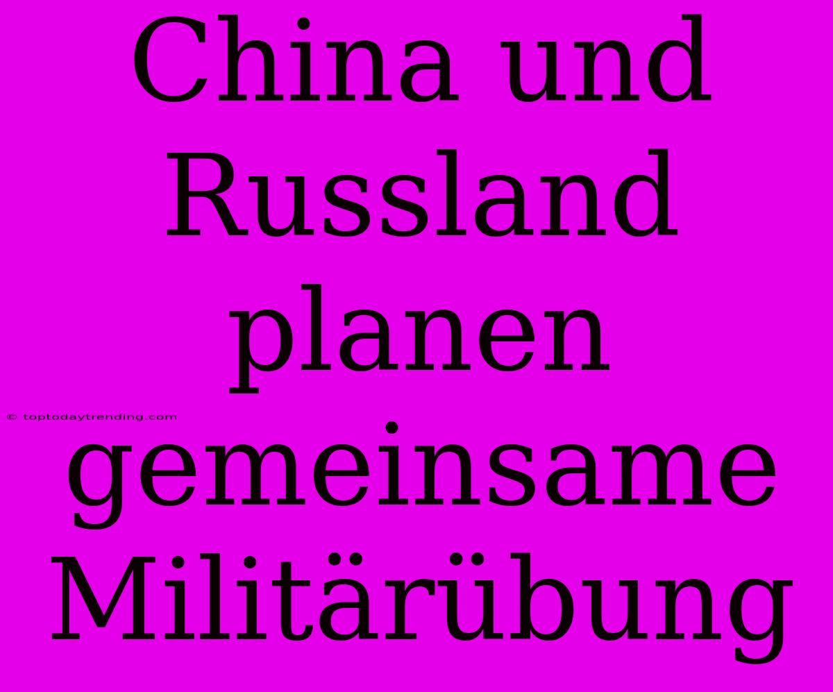 China Und Russland Planen Gemeinsame Militärübung