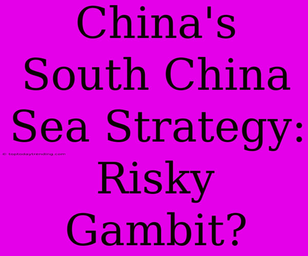 China's South China Sea Strategy: Risky Gambit?