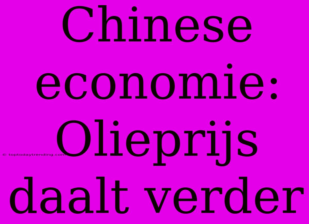 Chinese Economie: Olieprijs Daalt Verder