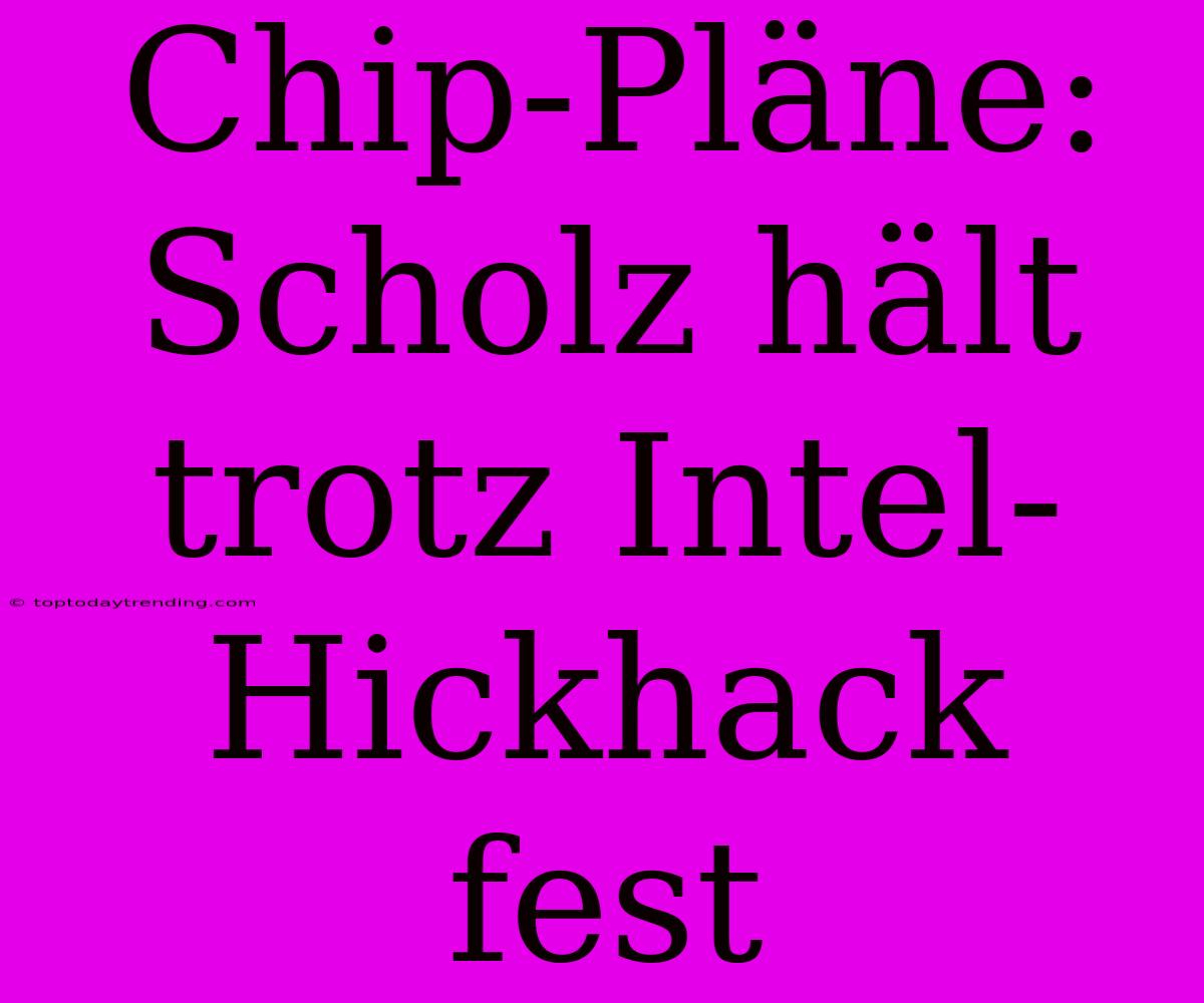 Chip-Pläne: Scholz Hält Trotz Intel-Hickhack Fest