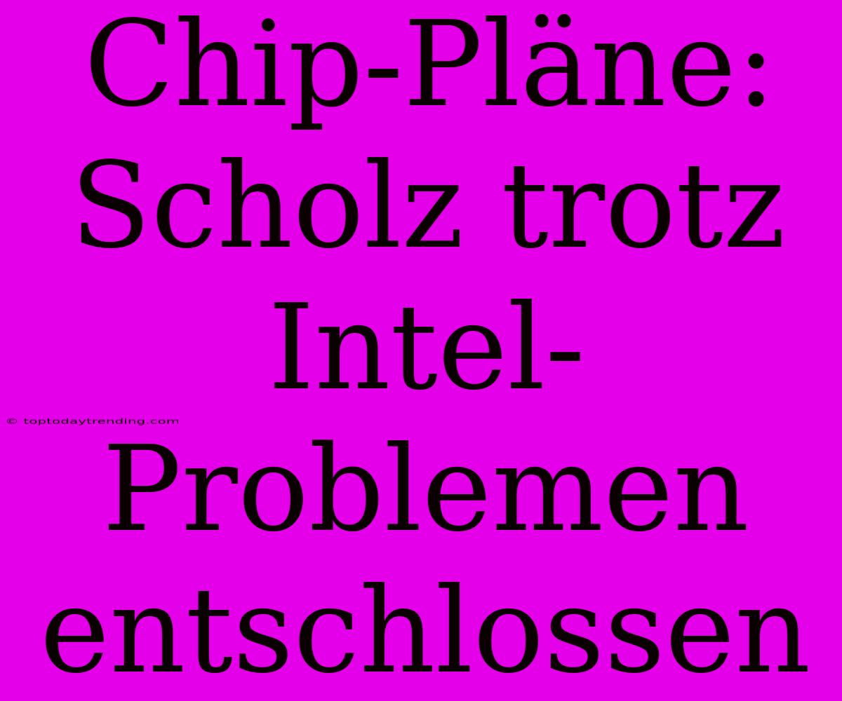 Chip-Pläne: Scholz Trotz Intel-Problemen Entschlossen