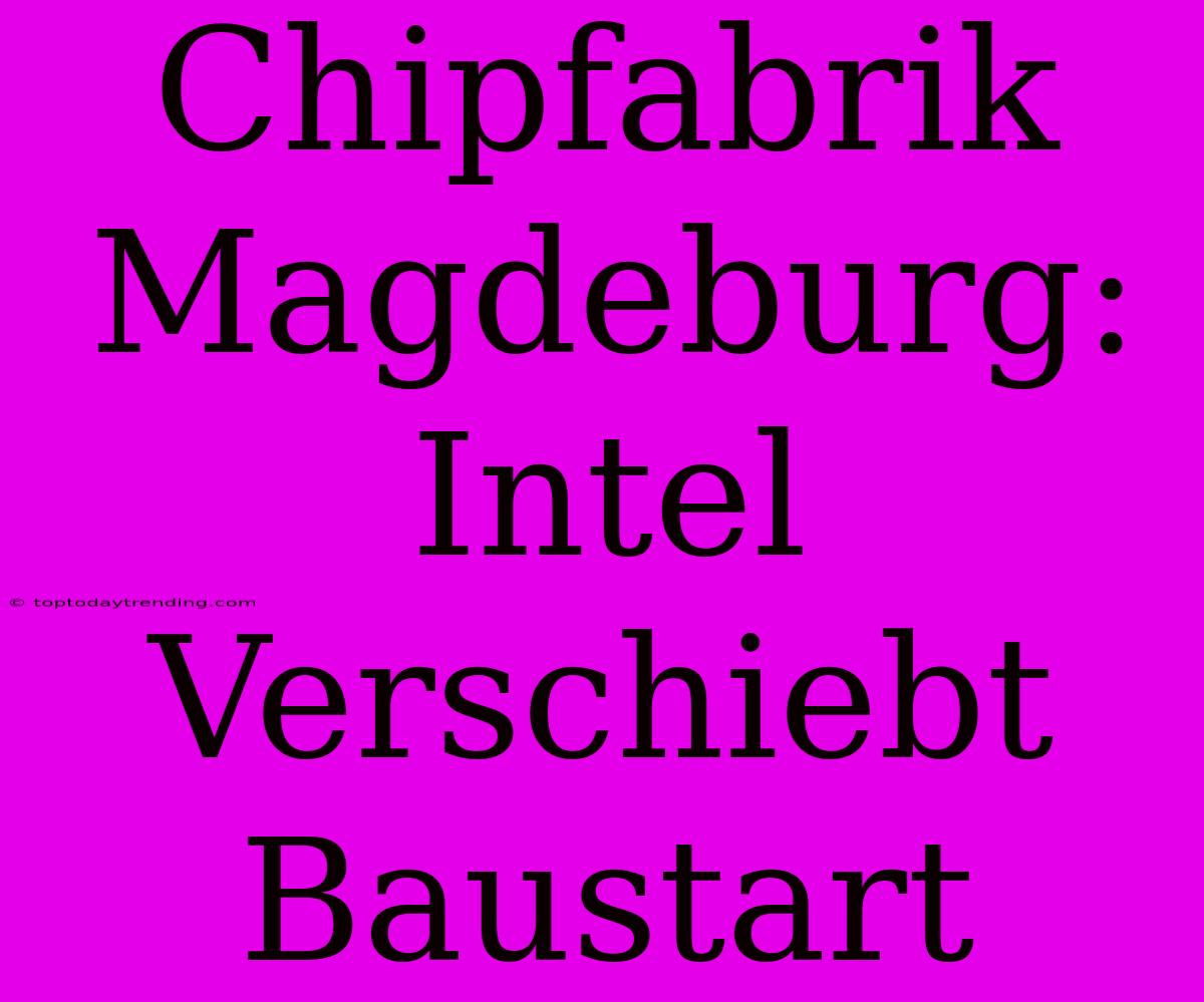 Chipfabrik Magdeburg: Intel Verschiebt Baustart