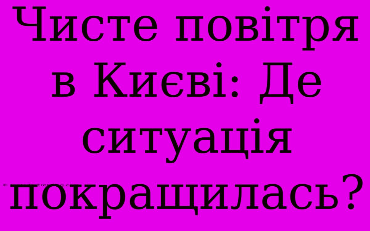 Чисте Повітря В Києві: Де Ситуація Покращилась?