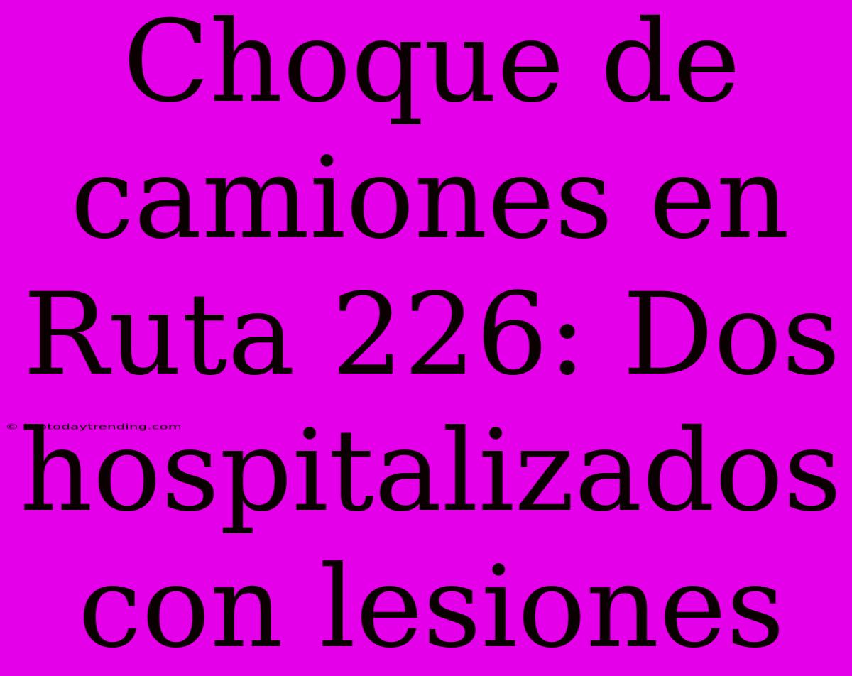 Choque De Camiones En Ruta 226: Dos Hospitalizados Con Lesiones