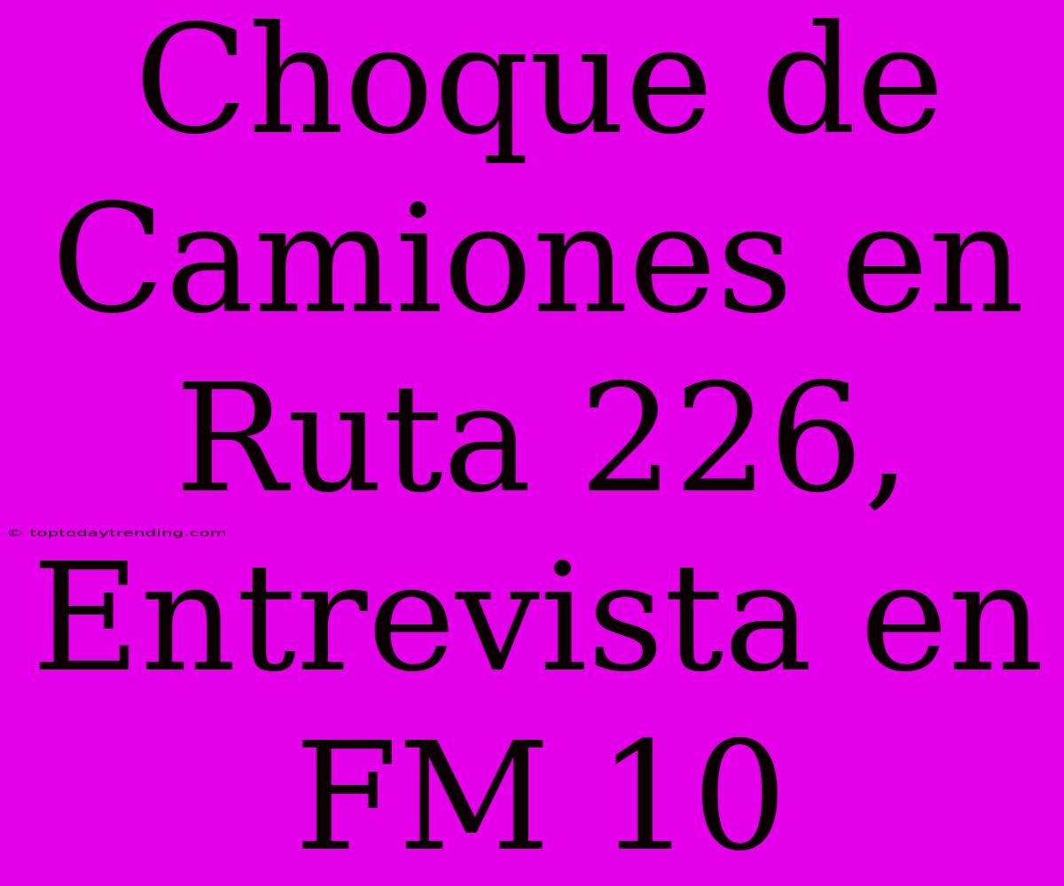 Choque De Camiones En Ruta 226, Entrevista En FM 10