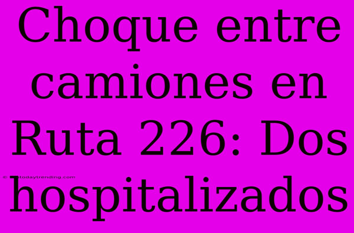 Choque Entre Camiones En Ruta 226: Dos Hospitalizados