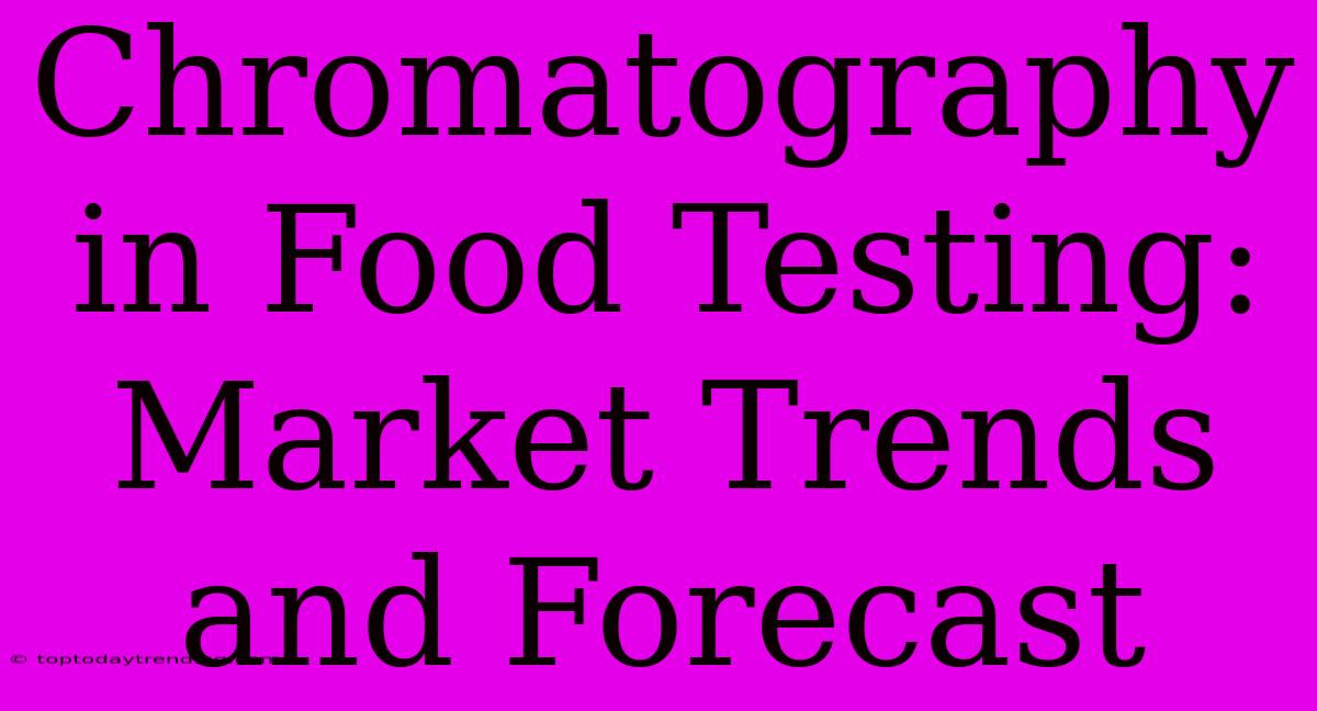 Chromatography In Food Testing: Market Trends And Forecast