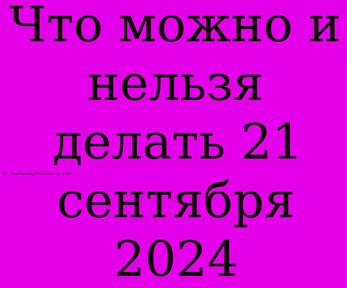 Что Можно И Нельзя Делать 21 Сентября 2024