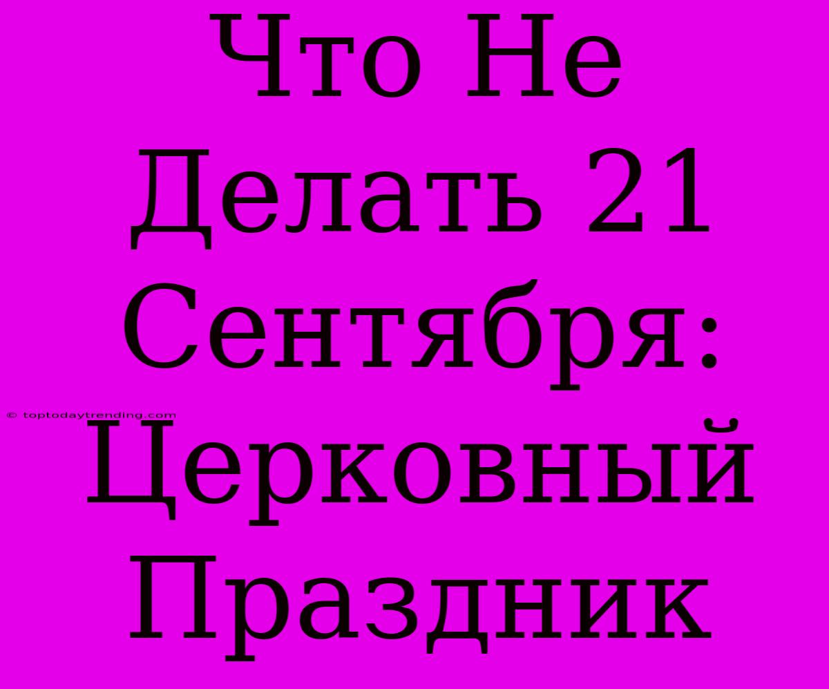 Что Не Делать 21 Сентября: Церковный Праздник