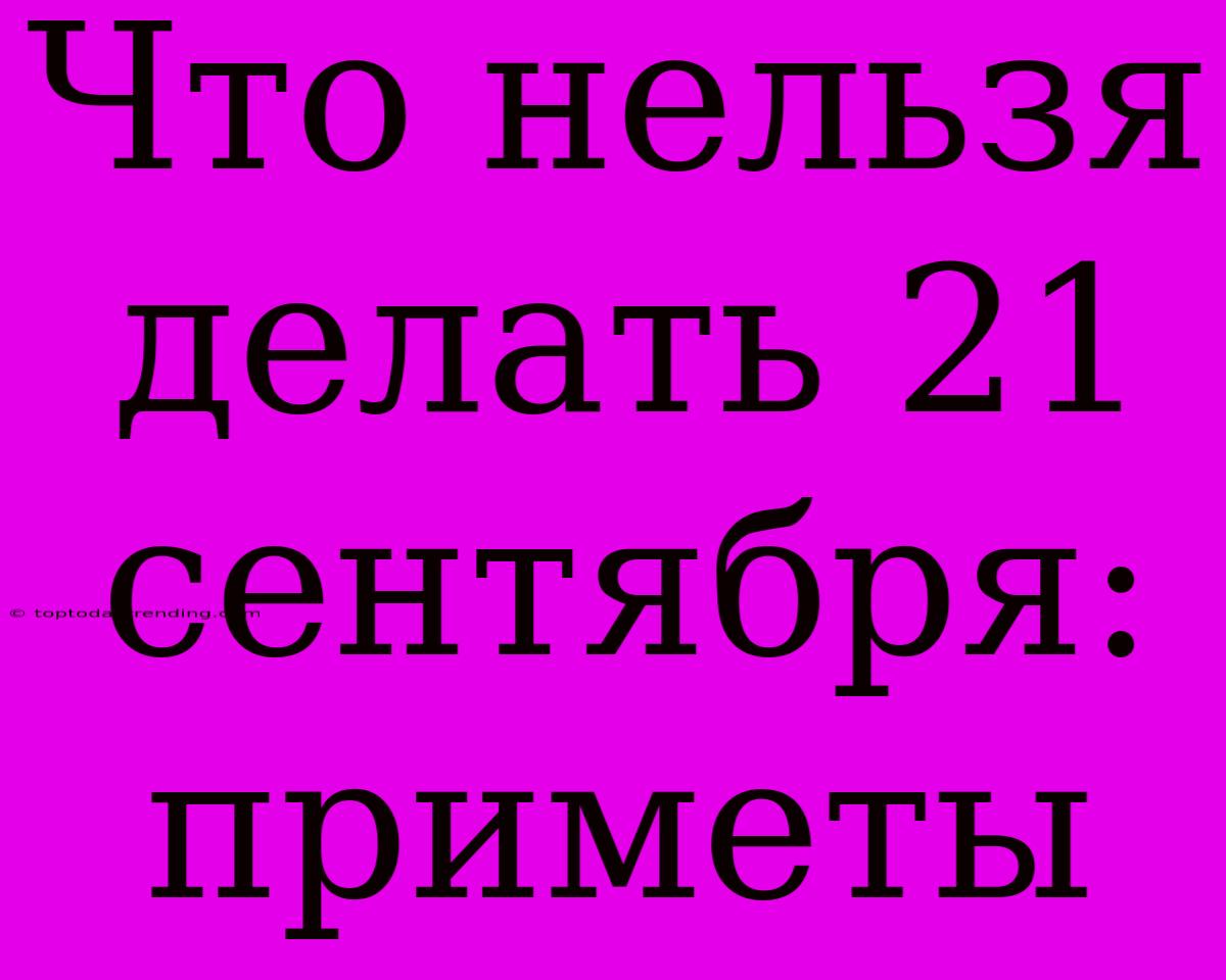 Что Нельзя Делать 21 Сентября: Приметы