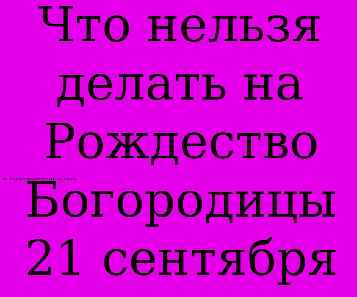 Что Нельзя Делать На Рождество Богородицы 21 Сентября