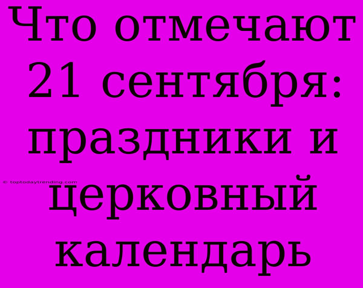 Что Отмечают 21 Сентября: Праздники И Церковный Календарь