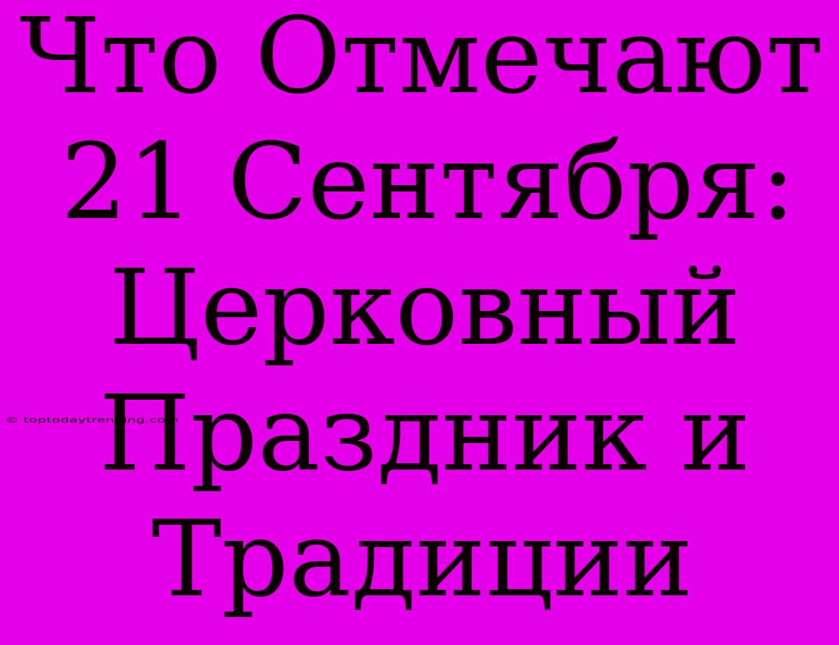 Что Отмечают 21 Сентября: Церковный Праздник И Традиции