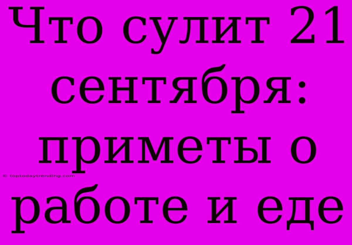 Что Сулит 21 Сентября: Приметы О Работе И Еде