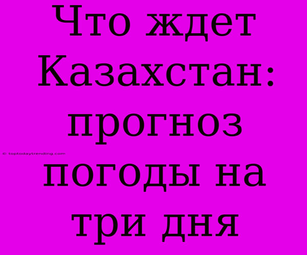 Что Ждет Казахстан: Прогноз Погоды На Три Дня