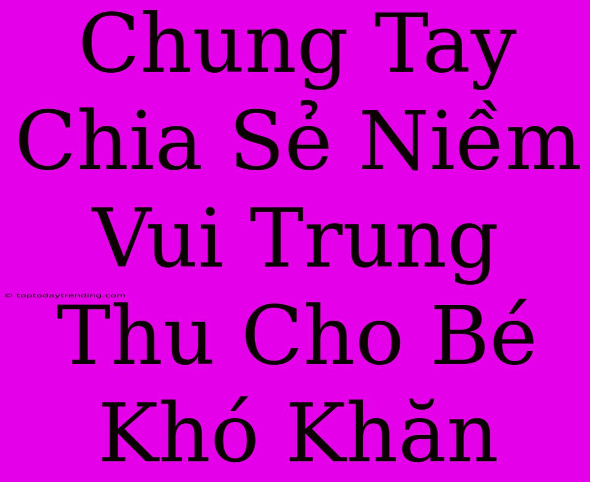 Chung Tay Chia Sẻ Niềm Vui Trung Thu Cho Bé Khó Khăn