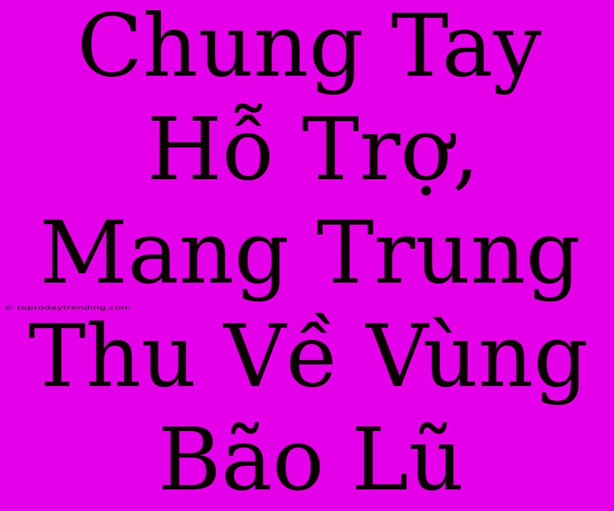 Chung Tay Hỗ Trợ, Mang Trung Thu Về Vùng Bão Lũ